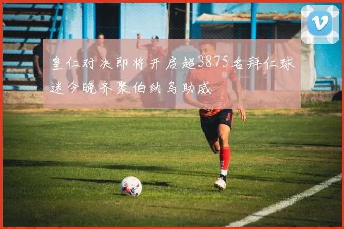 皇仁对决即将开启超3875名拜仁球迷今晚齐聚伯纳乌助威