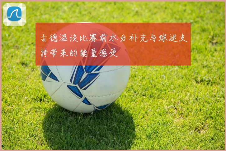 古德温谈比赛前水分补充与球迷支持带来的能量感受