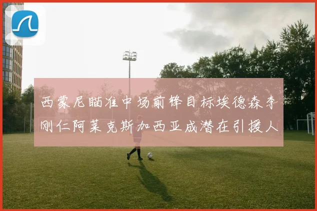 西蒙尼瞄准中场前锋目标埃德森李刚仁阿莱克斯加西亚成潜在引援人选