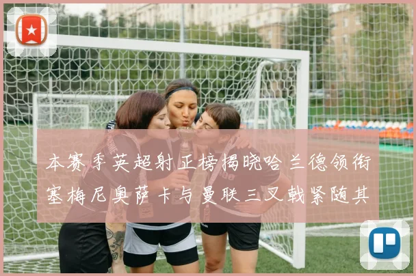 本赛季英超射正榜揭晓哈兰德领衔塞梅尼奥萨卡与曼联三叉戟紧随其后