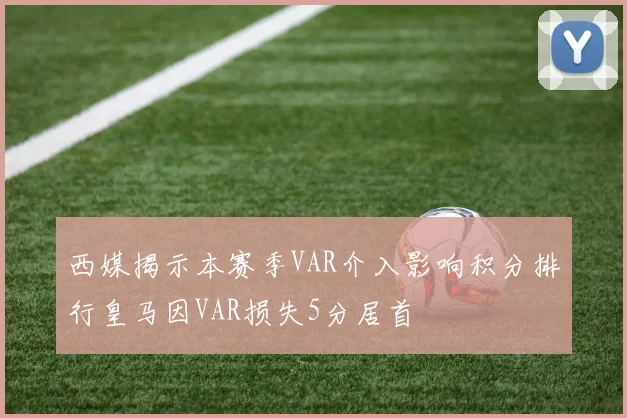 西媒揭示本赛季VAR介入影响积分排行皇马因VAR损失5分居首