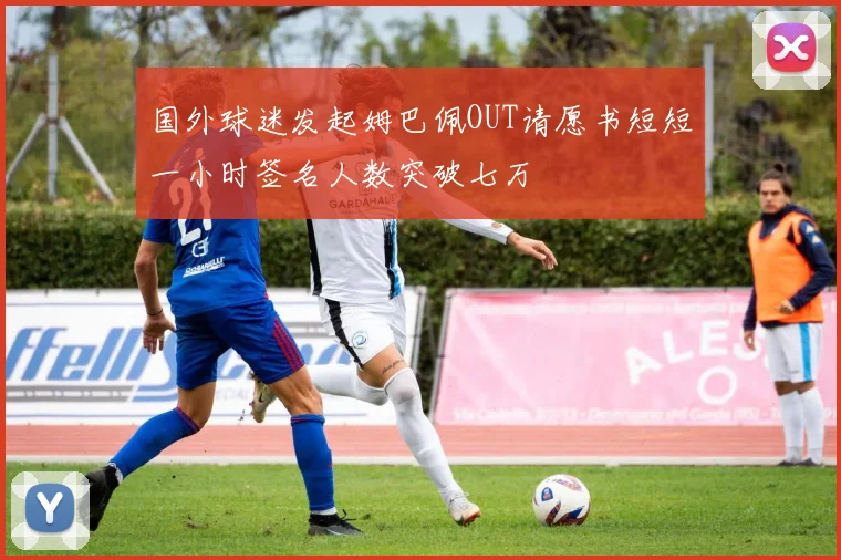 国外球迷发起姆巴佩OUT请愿书短短一小时签名人数突破七万