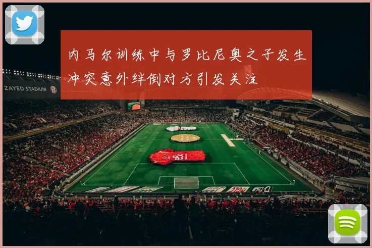 内马尔训练中与罗比尼奥之子发生冲突意外绊倒对方引发关注