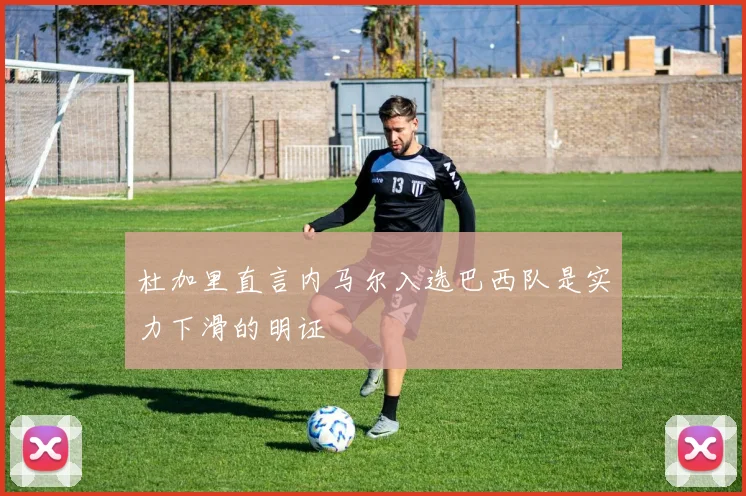 杜加里直言内马尔入选巴西队是实力下滑的明证