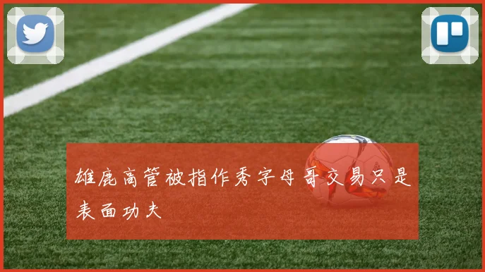 雄鹿高管被指作秀字母哥交易只是表面功夫