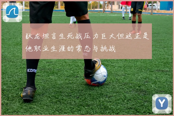 狄龙坦言生死战压力巨大但这正是他职业生涯的常态与挑战