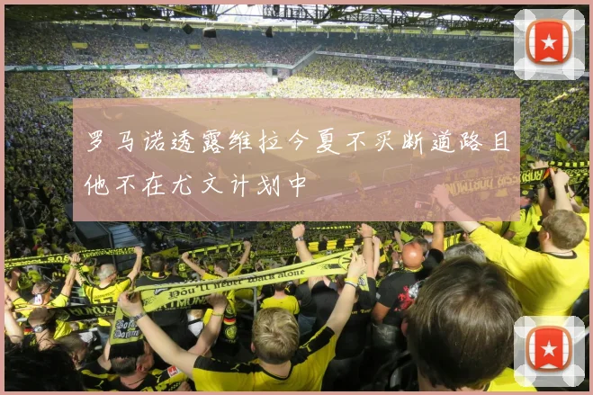 罗马诺透露维拉今夏不买断道路且他不在尤文计划中