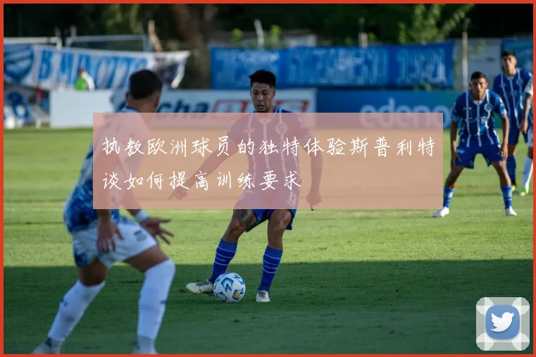 执教欧洲球员的独特体验斯普利特谈如何提高训练要求