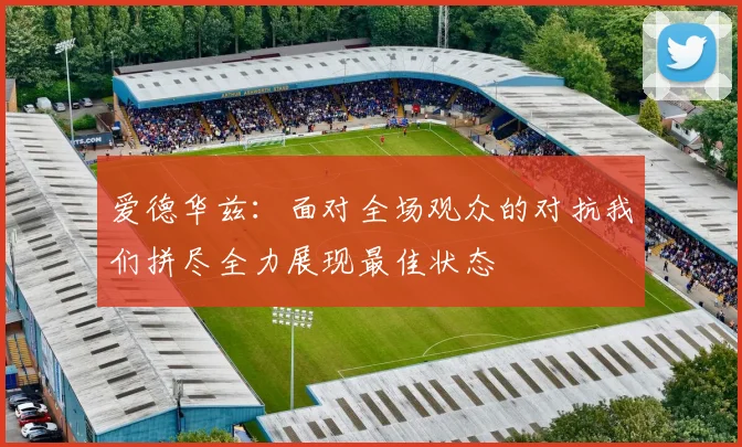 爱德华兹：面对全场观众的对抗我们拼尽全力展现最佳状态