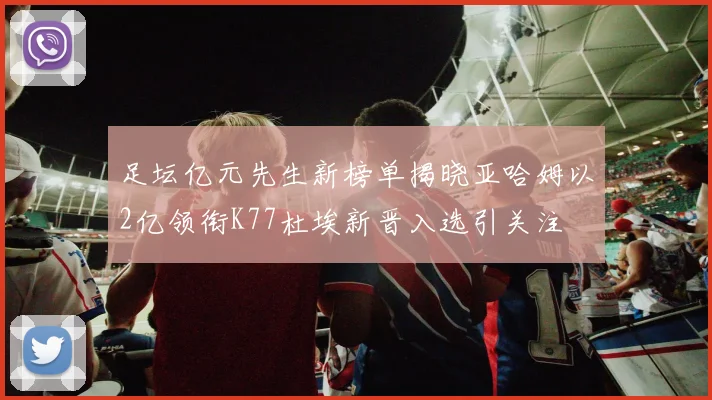 足坛亿元先生新榜单揭晓亚哈姆以2亿领衔K77杜埃新晋入选引关注