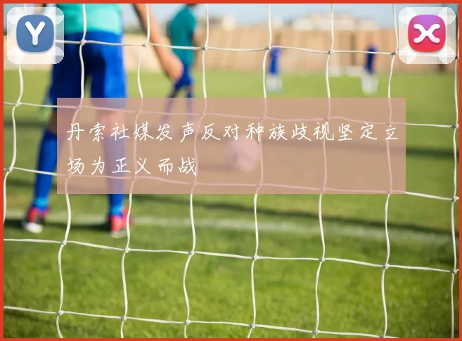 丹索社媒发声反对种族歧视坚定立场为正义而战