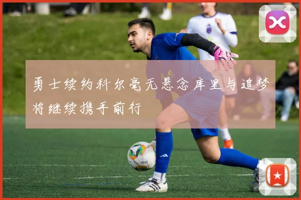 勇士续约科尔毫无悬念库里与追梦将继续携手前行